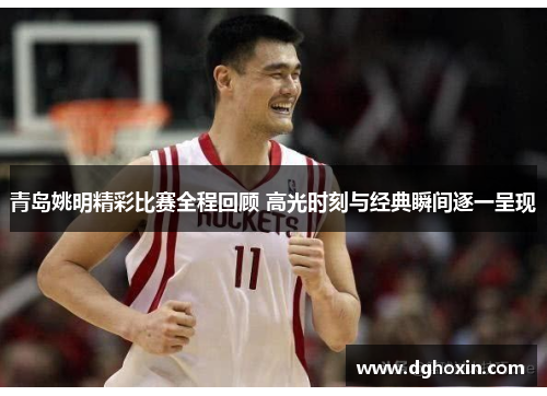 青岛姚明精彩比赛全程回顾 高光时刻与经典瞬间逐一呈现