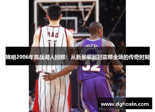 姚明2006年首战湖人回顾：从新星崛起到震撼全场的传奇时刻