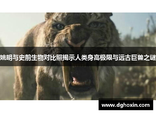 姚明与史前生物对比照揭示人类身高极限与远古巨兽之谜