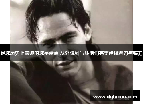 足球历史上最帅的球星盘点 从外貌到气质他们完美诠释魅力与实力