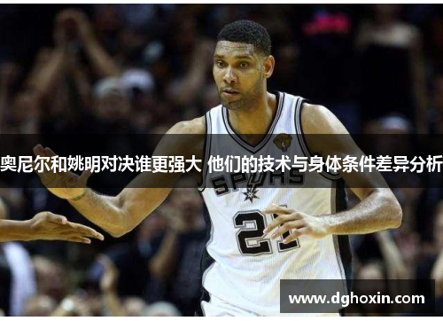 奥尼尔和姚明对决谁更强大 他们的技术与身体条件差异分析