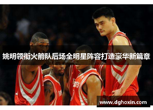 姚明领衔火箭队后场全明星阵容打造豪华新篇章