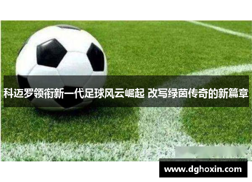 科迈罗领衔新一代足球风云崛起 改写绿茵传奇的新篇章