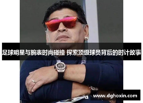 足球明星与腕表时尚碰撞 探索顶级球员背后的时计故事
