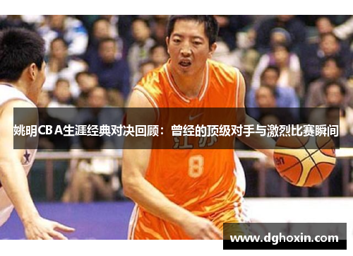 姚明CBA生涯经典对决回顾：曾经的顶级对手与激烈比赛瞬间