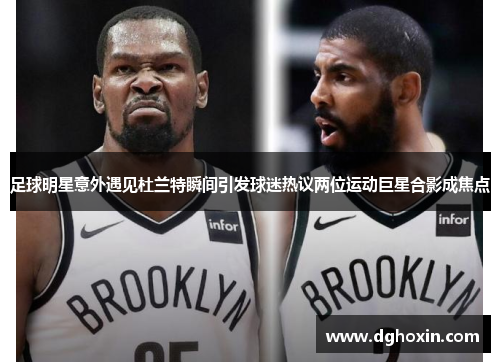 足球明星意外遇见杜兰特瞬间引发球迷热议两位运动巨星合影成焦点