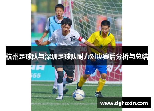 杭州足球队与深圳足球队耐力对决赛后分析与总结