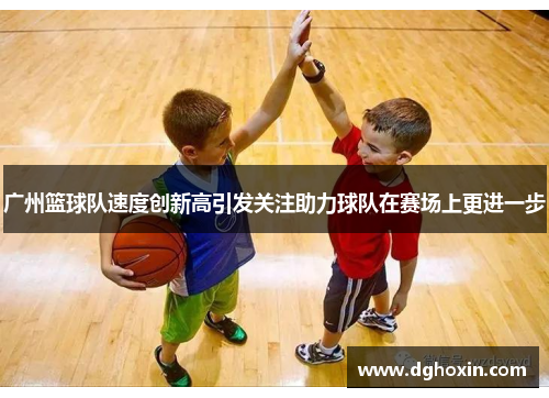 广州篮球队速度创新高引发关注助力球队在赛场上更进一步