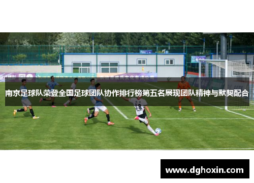 南京足球队荣登全国足球团队协作排行榜第五名展现团队精神与默契配合