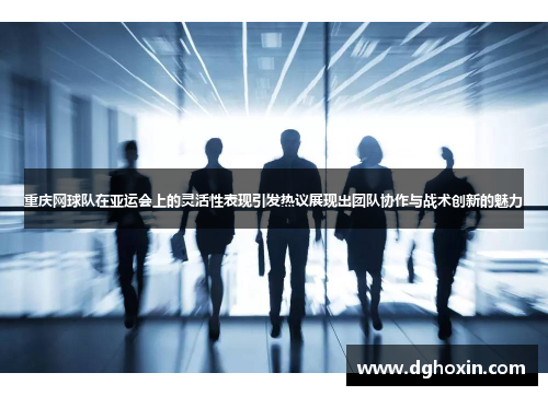 重庆网球队在亚运会上的灵活性表现引发热议展现出团队协作与战术创新的魅力