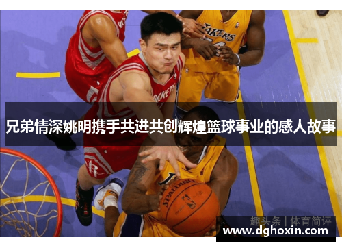 兄弟情深姚明携手共进共创辉煌篮球事业的感人故事