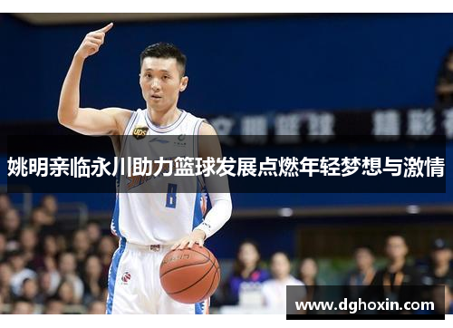 姚明亲临永川助力篮球发展点燃年轻梦想与激情