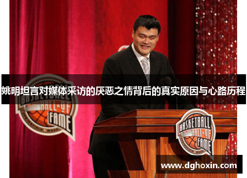 姚明坦言对媒体采访的厌恶之情背后的真实原因与心路历程