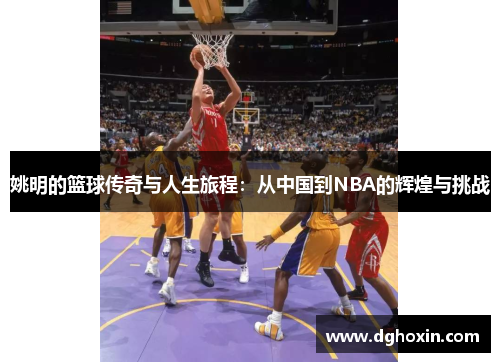 姚明的篮球传奇与人生旅程：从中国到NBA的辉煌与挑战