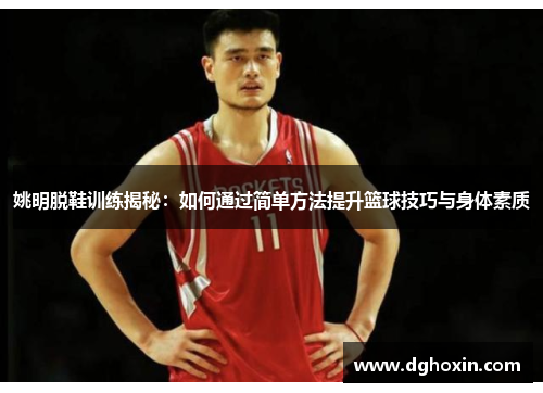 姚明脱鞋训练揭秘：如何通过简单方法提升篮球技巧与身体素质