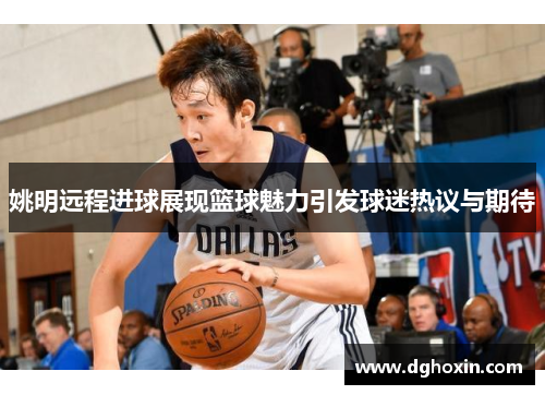 姚明远程进球展现篮球魅力引发球迷热议与期待