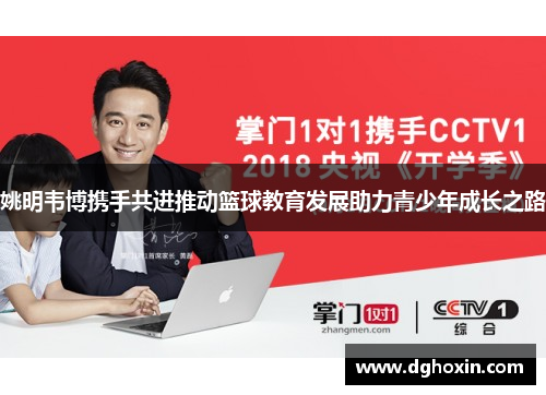 姚明韦博携手共进推动篮球教育发展助力青少年成长之路