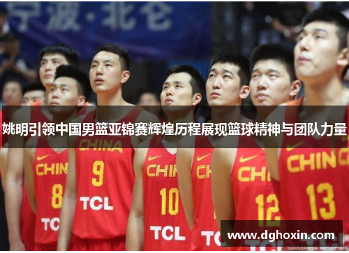 姚明引领中国男篮亚锦赛辉煌历程展现篮球精神与团队力量
