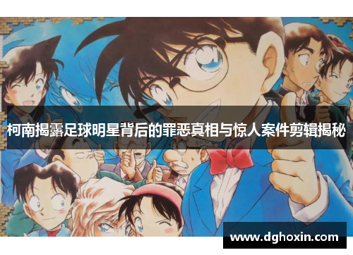 柯南揭露足球明星背后的罪恶真相与惊人案件剪辑揭秘