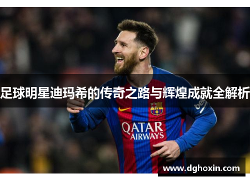 足球明星迪玛希的传奇之路与辉煌成就全解析
