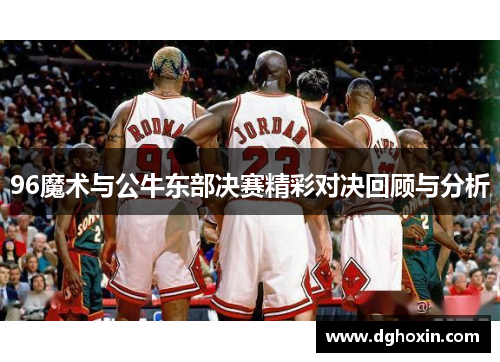96魔术与公牛东部决赛精彩对决回顾与分析