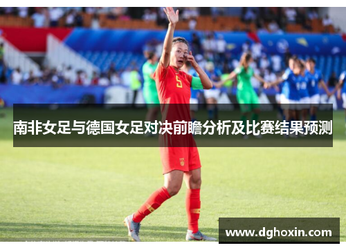 南非女足与德国女足对决前瞻分析及比赛结果预测