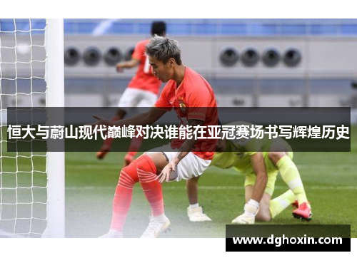 恒大与蔚山现代巅峰对决谁能在亚冠赛场书写辉煌历史
