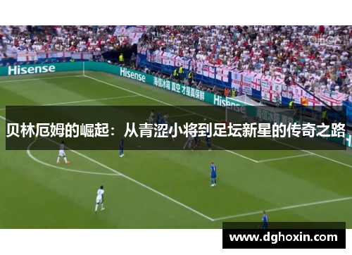 贝林厄姆的崛起：从青涩小将到足坛新星的传奇之路