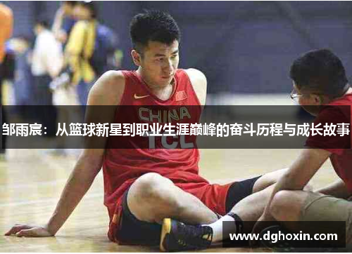 邹雨宸：从篮球新星到职业生涯巅峰的奋斗历程与成长故事